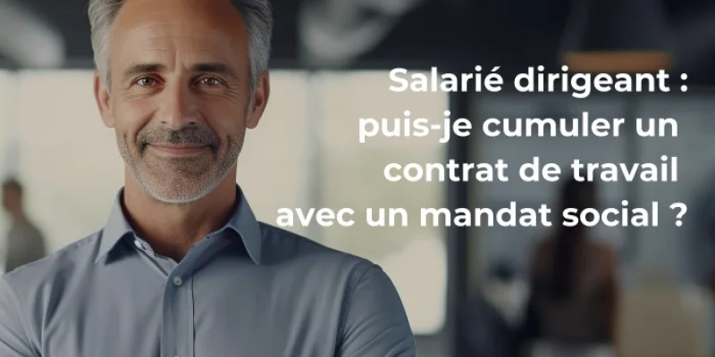 Salarié dirigeant : puis-je cumuler un contrat de travail avec un mandat social ?