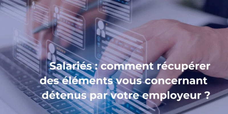 Salariés : comment récupérer des éléments vous concernant détenus par votre employeur ?