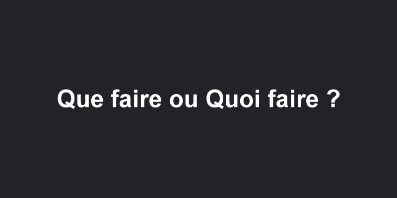 Que faire ou quoi faire en début de phrase ?