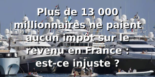 Question du jour. Plus de 13 000 millionnaires ne paient aucun impôt sur le revenu en France : est-ce injuste ?